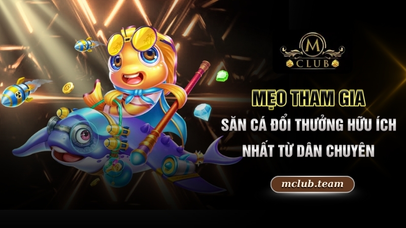 Mẹo tham gia săn cá đổi thưởng hữu ích nhất từ dân chuyên 