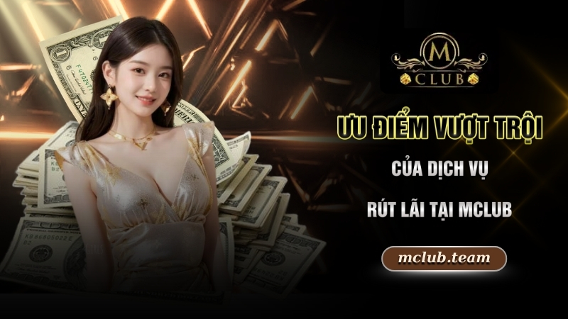 Rút Tiền Mclub - Bật Mí Cách Giao Dịch Bao Thành Công 100% 2 Ưu điểm vượt trội của dịch vụ rút tiền Mclub